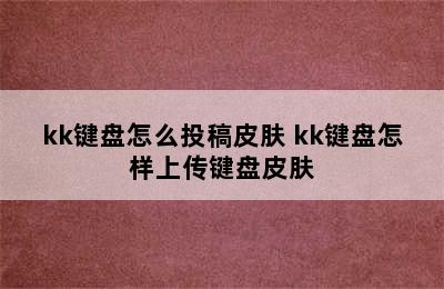 kk键盘怎么投稿皮肤 kk键盘怎样上传键盘皮肤